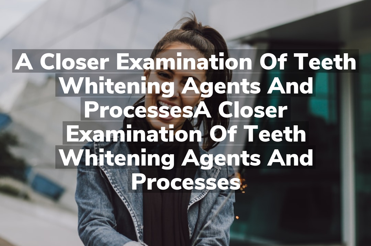 A Closer Examination of Teeth Whitening Agents and Processes